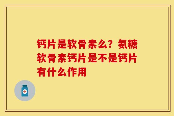 钙片是软骨素么？氨糖软骨素钙片是不是钙片有什么作用