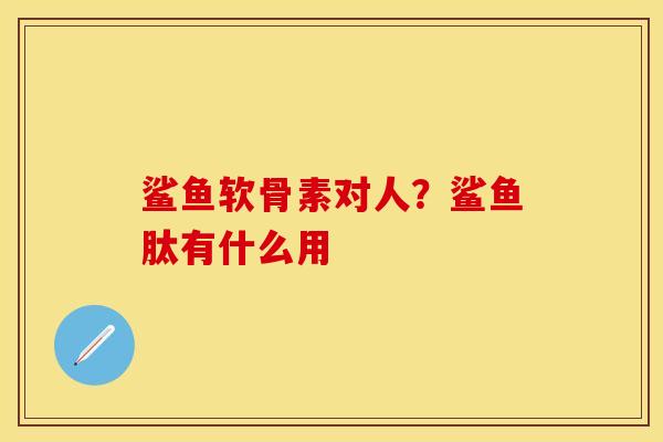 鲨鱼软骨素对人？鲨鱼肽有什么用