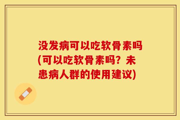 没发病可以吃软骨素吗(可以吃软骨素吗？未患病人群的使用建议)