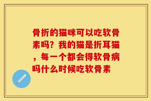骨折的猫咪可以吃软骨素吗？我的猫是折耳猫，每一个都会得软骨病吗什么时候吃软骨素