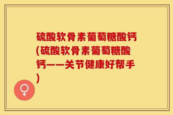 硫酸软骨素葡萄糖酸钙(硫酸软骨素葡萄糖酸钙——关节健康好帮手) 硫酸软骨素葡萄糖酸钙(硫酸软骨素葡萄糖酸钙——关节健康好帮手)