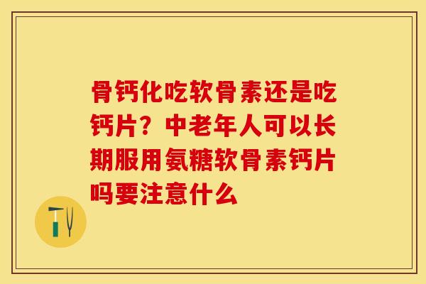 骨钙化吃软骨素还是吃钙片？中老年人可以长期服用氨糖软骨素钙片吗要注意什么
