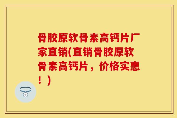 骨胶原软骨素高钙片厂家直销(直销骨胶原软骨素高钙片，价格实惠！)