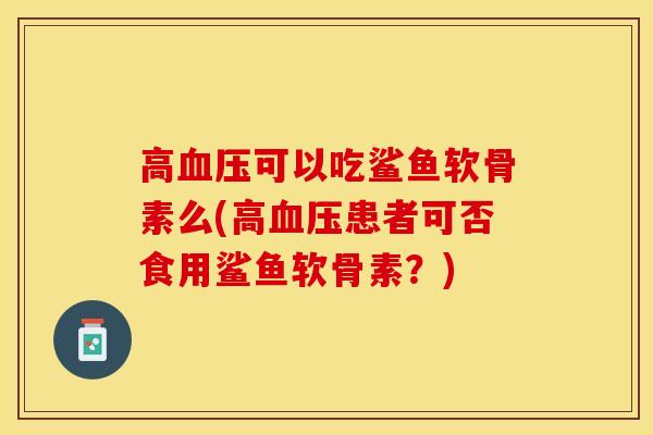 高血压可以吃鲨鱼软骨素么(高血压患者可否食用鲨鱼软骨素？)