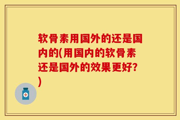 软骨素用国外的还是国内的(用国内的软骨素还是国外的效果更好？)