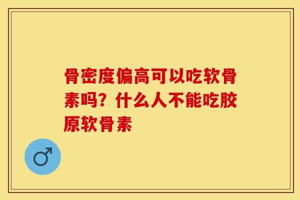 骨密度偏高可以吃软骨素吗？什么人不能吃胶原软骨素
