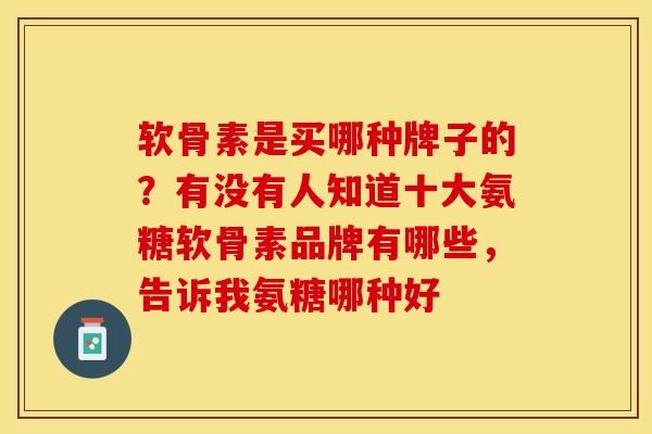 软骨素是买哪种牌子的？有没有人知道十大氨糖软骨素品牌有哪些，告诉我氨糖哪种好