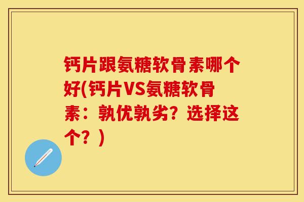 钙片跟氨糖软骨素哪个好(钙片VS氨糖软骨素：孰优孰劣？选择这个？)