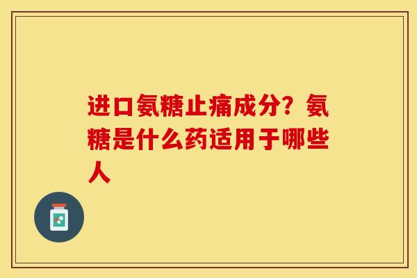 进口氨糖止痛成分？氨糖是什么药适用于哪些人