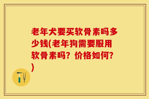 老年犬要买软骨素吗多少钱(老年狗需要服用软骨素吗？价格如何？)