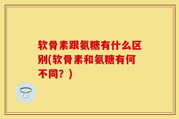 软骨素跟氨糖有什么区别(软骨素和氨糖有何不同？)