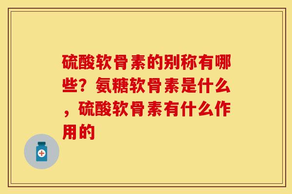 硫酸软骨素的别称有哪些？氨糖软骨素是什么，硫酸软骨素有什么作用的