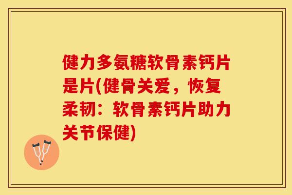 健力多氨糖软骨素钙片是片(健骨关爱，恢复柔韧：软骨素钙片助力关节保健)