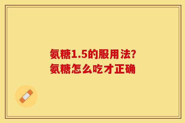 氨糖1.5的服用法？氨糖怎么吃才正确