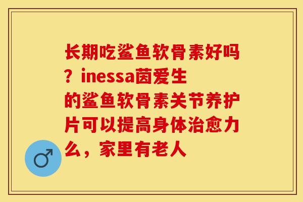 长期吃鲨鱼软骨素好吗？inessa茵爱生的鲨鱼软骨素关节养护片可以提高身体治愈力么，家里有老人