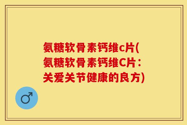氨糖软骨素钙维c片(氨糖软骨素钙维C片：关爱关节健康的良方)