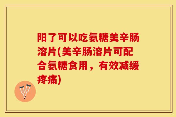 阳了可以吃氨糖美辛肠溶片(美辛肠溶片可配合氨糖食用，有效减缓疼痛)