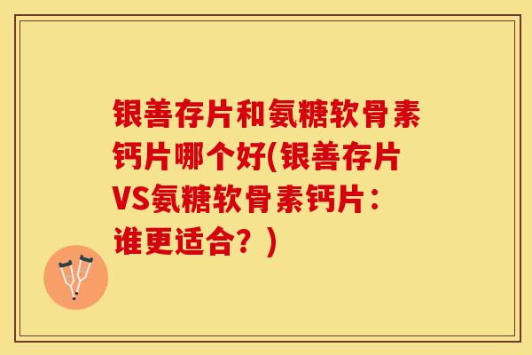 银善存片和氨糖软骨素钙片哪个好(银善存片VS氨糖软骨素钙片：谁更适合？)