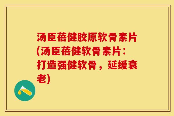 汤臣蓓健胶原软骨素片(汤臣蓓健软骨素片：打造强健软骨，延缓)
