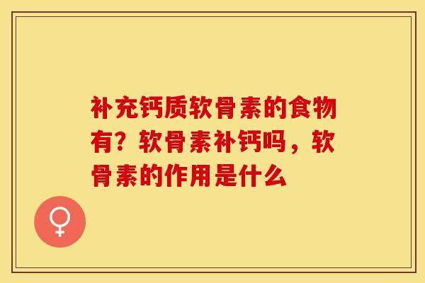 补充钙质软骨素的食物有？软骨素补钙吗，软骨素的作用是什么
