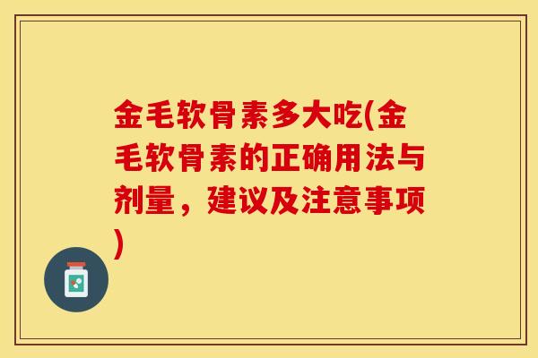 金毛软骨素多大吃(金毛软骨素的正确用法与剂量，建议及注意事项)