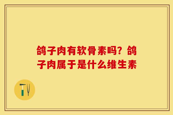鸽子肉有软骨素吗？鸽子肉属于是什么维生素