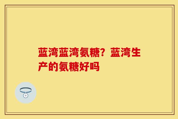 蓝湾蓝湾氨糖?蓝湾生产的氨糖好吗 蓝湾蓝湾氨糖?蓝湾生产的氨糖好吗