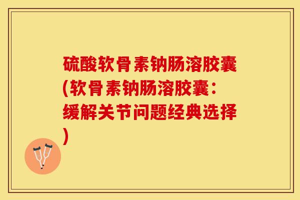 硫酸软骨素钠肠溶胶囊(软骨素钠肠溶胶囊：缓解关节问题经典选择)