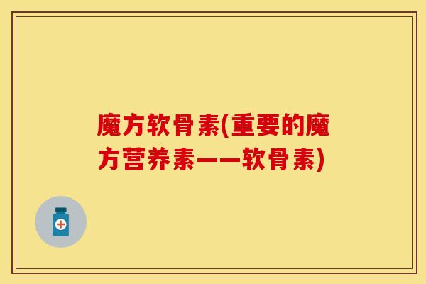 魔方软骨素(重要的魔方营养素——软骨素)