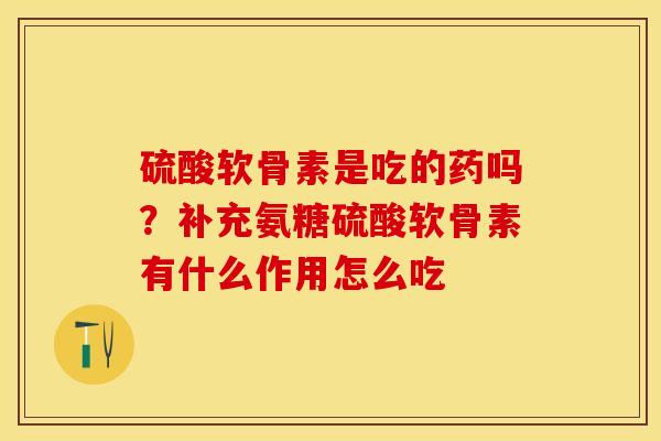 硫酸软骨素是吃的药吗？补充氨糖硫酸软骨素有什么作用怎么吃