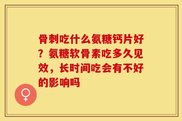 骨刺吃什么氨糖钙片好？氨糖软骨素吃多久见效，长时间吃会有不好的影响吗
