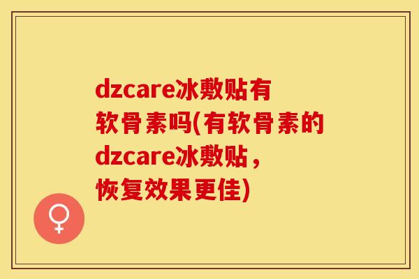 dzcare冰敷贴有软骨素吗(有软骨素的dzcare冰敷贴，恢复效果更佳)
