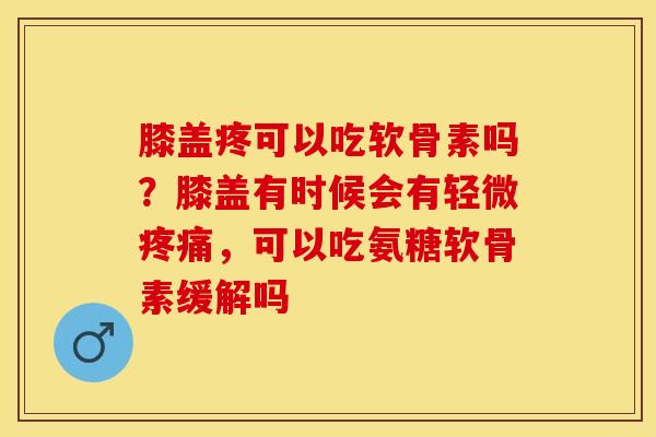 膝盖疼可以吃软骨素吗？膝盖有时候会有轻微疼痛，可以吃氨糖软骨素缓解吗