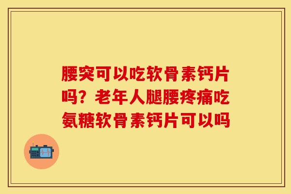 腰突可以吃软骨素钙片吗？老年人腿腰疼痛吃氨糖软骨素钙片可以吗