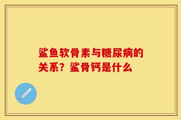 鲨鱼软骨素与糖尿病的关系？鲨骨钙是什么