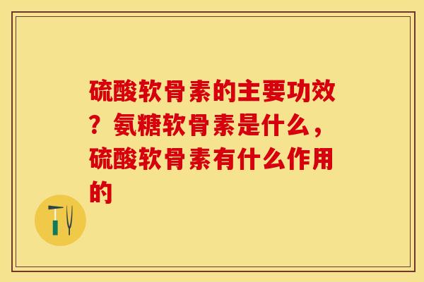 硫酸软骨素的主要功效？氨糖软骨素是什么，硫酸软骨素有什么作用的