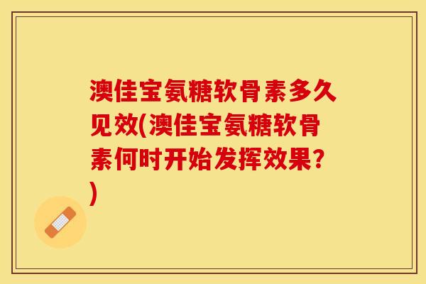 澳佳宝氨糖软骨素多久见效(澳佳宝氨糖软骨素何时开始发挥效果?) 澳佳宝氨糖软骨素多久见效(澳佳宝氨糖软骨素何时开始发挥效果?)