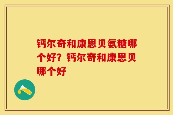 钙尔奇和康恩贝氨糖哪个好？钙尔奇和康恩贝哪个好