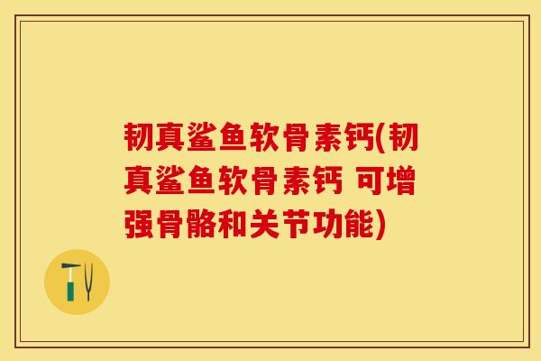 韧真鲨鱼软骨素钙(韧真鲨鱼软骨素钙 可增强骨骼和关节功能)