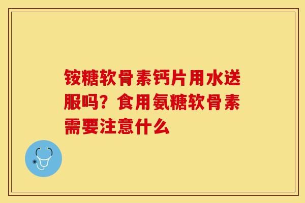 铵糖软骨素钙片用水送服吗？食用氨糖软骨素需要注意什么