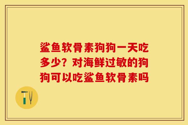 鲨鱼软骨素狗狗一天吃多少？对海鲜过敏的狗狗可以吃鲨鱼软骨素吗