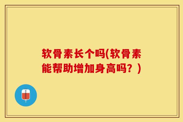 软骨素长个吗(软骨素能帮助增加身高吗？)