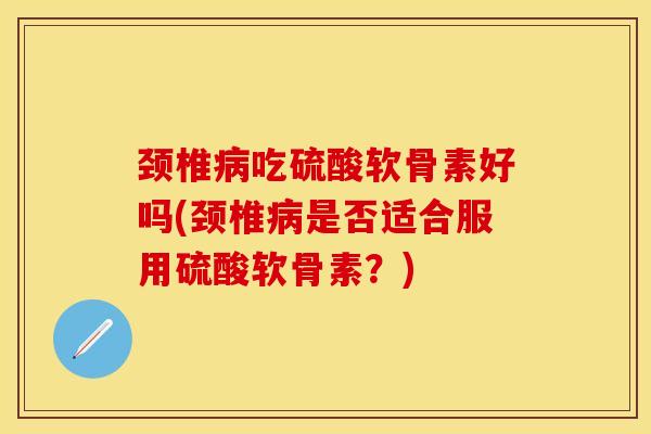 颈椎吃硫酸软骨素好吗(颈椎是否适合服用硫酸软骨素？)