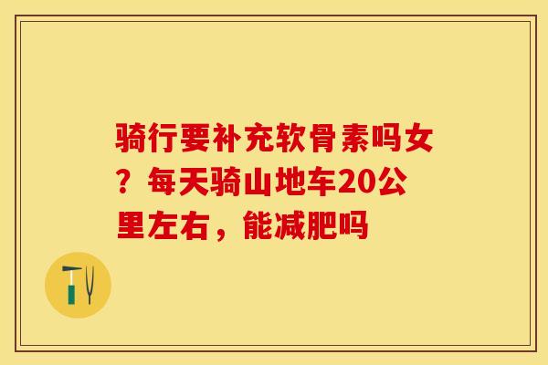 骑行要补充软骨素吗女？每天骑山地车20公里左右，能减肥吗