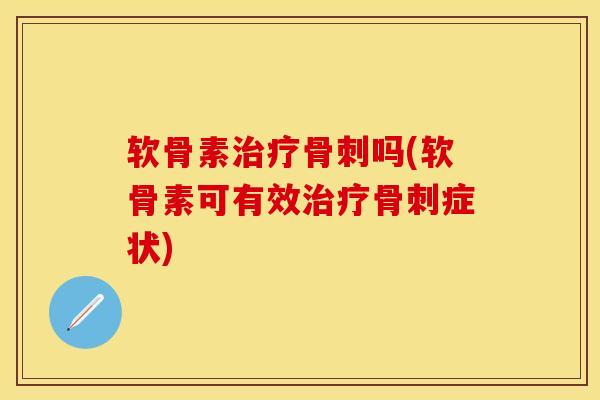 软骨素治疗骨刺吗(软骨素可有效治疗骨刺症状)