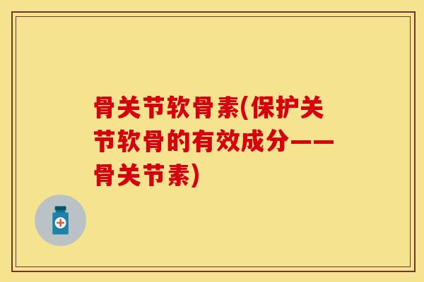 骨关节软骨素(保护关节软骨的有效成分——骨关节素)
