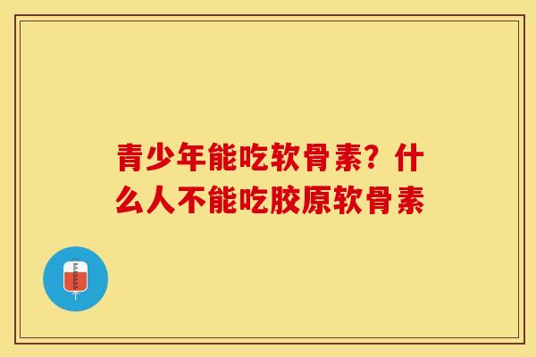 青少年能吃软骨素？什么人不能吃胶原软骨素