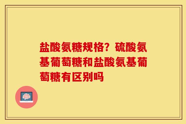 盐酸氨糖规格？硫酸氨基葡萄糖和盐酸氨基葡萄糖有区别吗