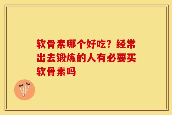 软骨素哪个好吃?经常出去锻炼的人有必要买软骨素吗 软骨素哪个好吃?经常出去锻炼的人有必要买软骨素吗