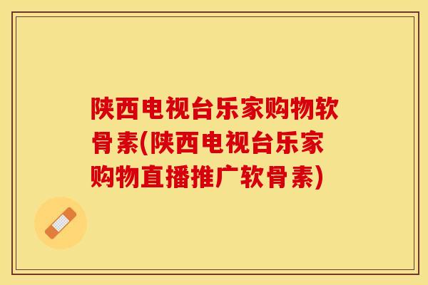 陕西电视台乐家购物软骨素(陕西电视台乐家购物直播推广软骨素)